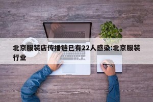 北京服装店传播链已有22人感染:北京服装行业