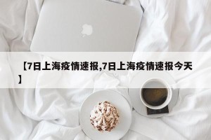 【7日上海疫情速报,7日上海疫情速报今天】