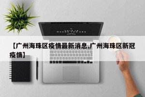 【广州海珠区疫情最新消息,广州海珠区新冠疫情】