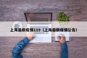 上海最新疫情119（上海最新疫情公告）