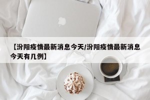 【汾阳疫情最新消息今天/汾阳疫情最新消息今天有几例】