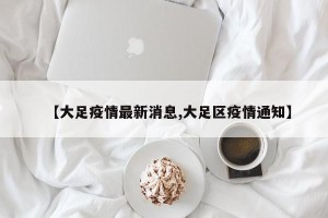 【大足疫情最新消息,大足区疫情通知】