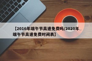 【2016年端午节高速免费吗/2020年端午节高速免费时间表】