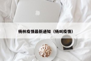 杨林疫情最新通知（杨叫疫情）