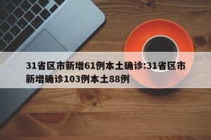 31省区市新增61例本土确诊:31省区市新增确诊103例本土88例