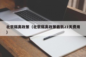 北京隔离政策（北京隔离政策最新21天费用）