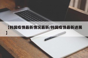 【韩国疫情最新情况最新/韩国疫情最新进展】
