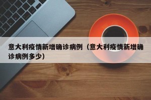意大利疫情新增确诊病例（意大利疫情新增确诊病例多少）