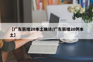 【广东新增20本土确诊/广东新增20例本土】
