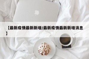 【最新疫情最新新增/最新疫情最新新增消息】