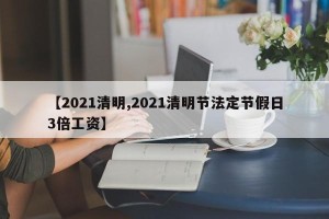 【2021清明,2021清明节法定节假日3倍工资】