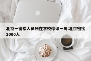 北京一密接人员所在学校停课一周:北京密接1000人
