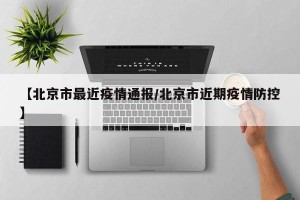 【北京市最近疫情通报/北京市近期疫情防控】