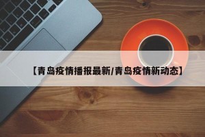【青岛疫情播报最新/青岛疫情新动态】