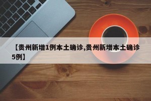 【贵州新增1例本土确诊,贵州新增本土确诊5例】