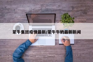 蒙牛集团疫情最新/蒙牛牛奶最新新闻
