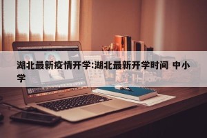 湖北最新疫情开学:湖北最新开学时间 中小学