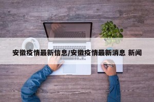 安徽疫情最新信息/安徽疫情最新消息 新闻