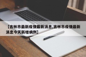【吉林市最新疫情最新消息,吉林市疫情最新消息今天新增病例】