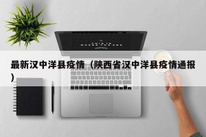 最新汉中洋县疫情（陕西省汉中洋县疫情通报）