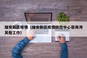 雄安新区疫情（雄安新区疫情防控中心张海涛其他工作）
