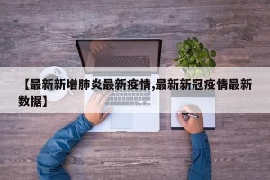 【最新新增肺炎最新疫情,最新新冠疫情最新数据】
