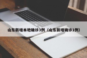 山东新增本地确诊3例（山东新增确诊1例）