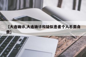 【大连确诊,大连确诊和疑似患者个人不需自费】