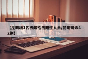 【昆明增1名核酸检测阳性人员/昆明确诊42例】