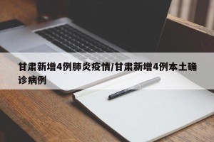 甘肃新增4例肺炎疫情/甘肃新增4例本土确诊病例