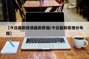 【今日最新疫情最新数据/今日最新疫情分布图】