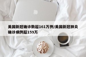 美国新冠确诊数超161万例/美国新冠肺炎确诊病例超159万