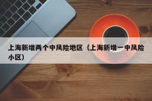上海新增两个中风险地区（上海新增一中风险小区）
