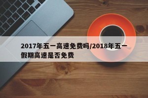2017年五一高速免费吗/2018年五一假期高速是否免费