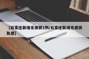 【石家庄新增无症状1例/石家庄新增无症状轨迹】