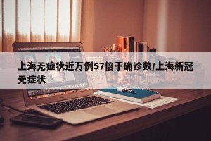 上海无症状近万例57倍于确诊数/上海新冠无症状