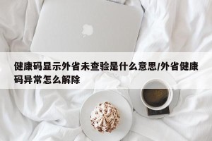 健康码显示外省未查验是什么意思/外省健康码异常怎么解除