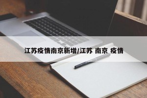江苏疫情南京新增/江苏 南京 疫情