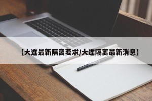 【大连最新隔离要求/大连隔离最新消息】