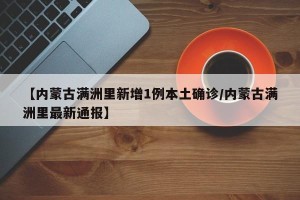 【内蒙古满洲里新增1例本土确诊/内蒙古满洲里最新通报】