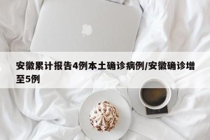 安徽累计报告4例本土确诊病例/安徽确诊增至5例