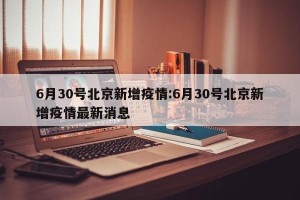 6月30号北京新增疫情:6月30号北京新增疫情最新消息