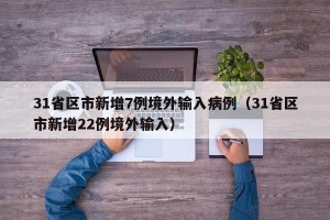 31省区市新增7例境外输入病例（31省区市新增22例境外输入）