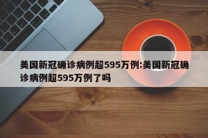美国新冠确诊病例超595万例:美国新冠确诊病例超595万例了吗