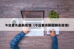 今日重庆最新疫情（今日重庆新冠肺炎疫情）