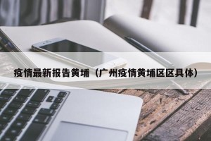 疫情最新报告黄埔（广州疫情黄埔区区具体）