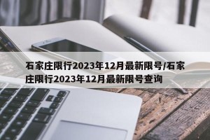 石家庄限行2023年12月最新限号/石家庄限行2023年12月最新限号查询