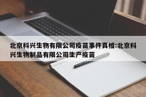 北京科兴生物有限公司疫苗事件真相:北京科兴生物制品有限公司生产疫苗