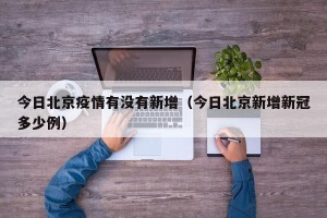 今日北京疫情有没有新增（今日北京新增新冠多少例）