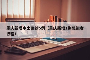重庆新增本土确诊5例（重庆新增1例感染者行程）